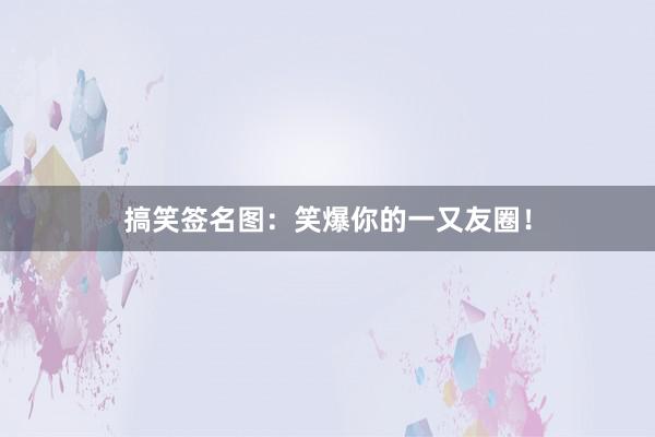 搞笑签名图：笑爆你的一又友圈！