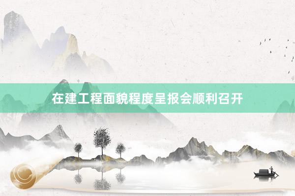 在建工程面貌程度呈报会顺利召开